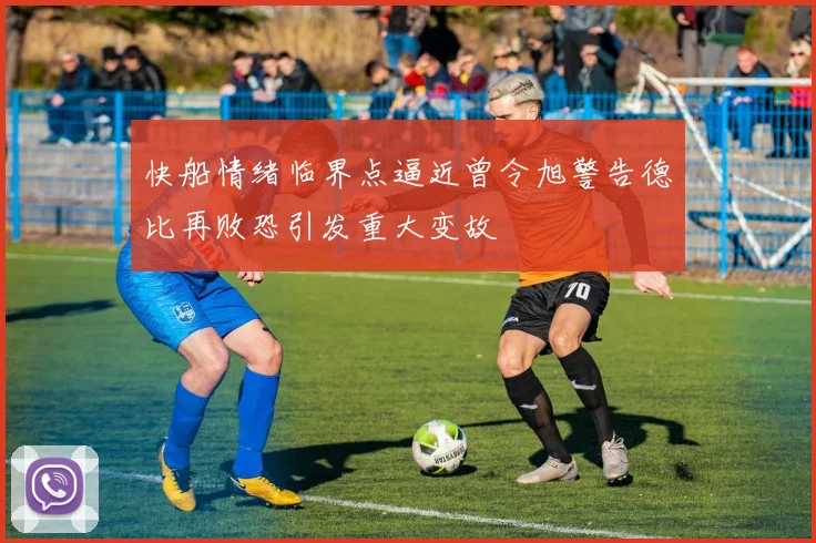 快船情绪临界点逼近曾令旭警告德比再败恐引发重大变故