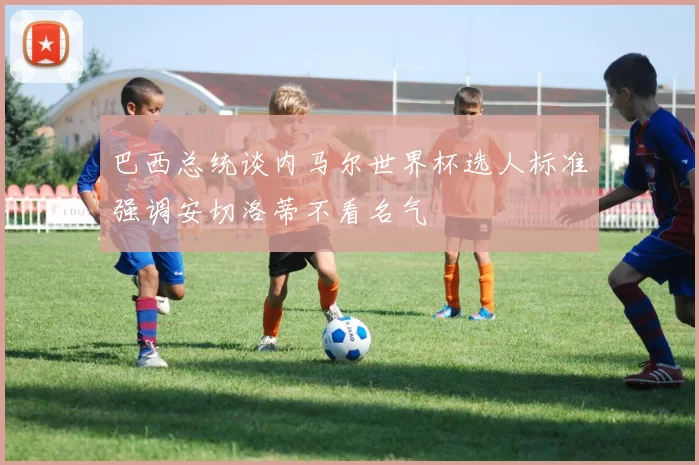 巴西总统谈内马尔世界杯选人标准强调安切洛蒂不看名气