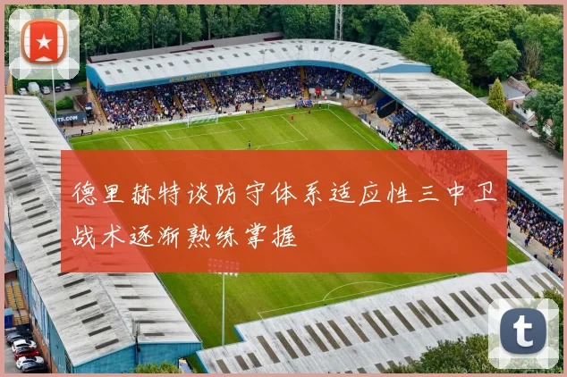 德里赫特谈防守体系适应性三中卫战术逐渐熟练掌握