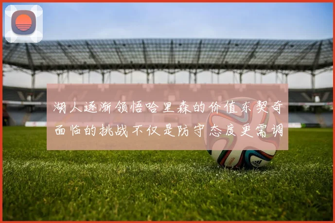 湖人逐渐领悟哈里森的价值东契奇面临的挑战不仅是防守态度更需调整