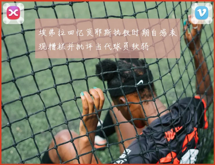 埃弗拉回忆莫耶斯执教时期自感表现糟糕并批评当代球员软弱