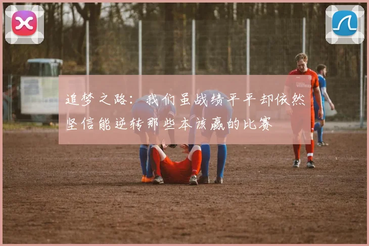 追梦之路：我们虽战绩平平却依然坚信能逆转那些本该赢的比赛