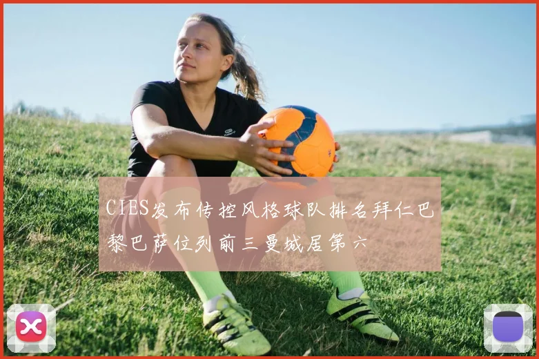 CIES发布传控风格球队排名拜仁巴黎巴萨位列前三曼城居第六