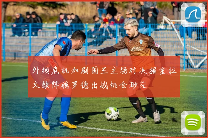 外线危机加剧国王主场对决掘金拉文缺阵施罗德出战机会渺茫