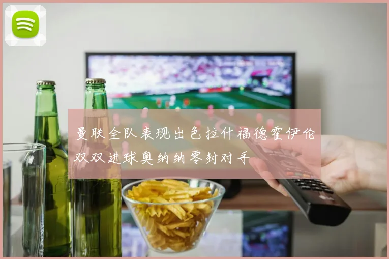 曼联全队表现出色拉什福德霍伊伦双双进球奥纳纳零封对手