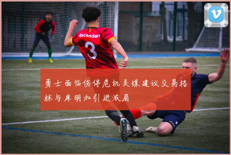 勇士面临伤停危机美媒建议交易格林与库明加引进浓眉