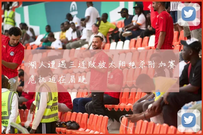 湖人遭遇三连败被太阳绝杀附加赛危机迫在眉睫