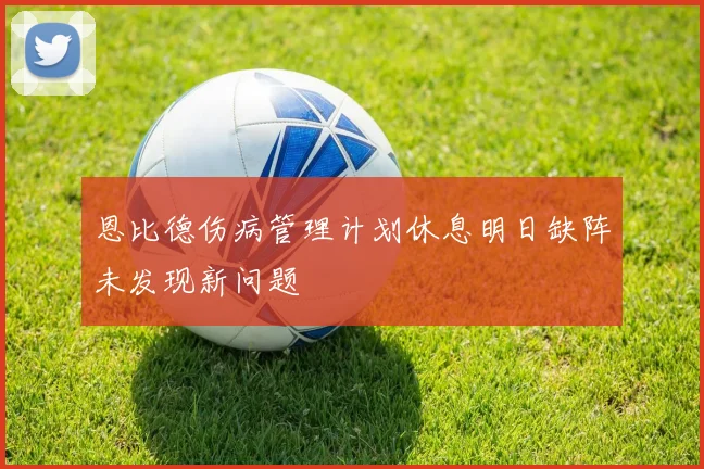 恩比德伤病管理计划休息明日缺阵未发现新问题