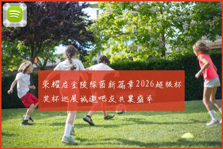 荣耀启金陵绿茵新篇章2026超级杯奖杯巡展诚邀吧友共襄盛举