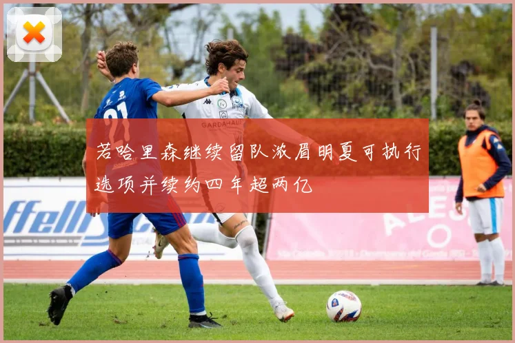 若哈里森继续留队浓眉明夏可执行选项并续约四年超两亿