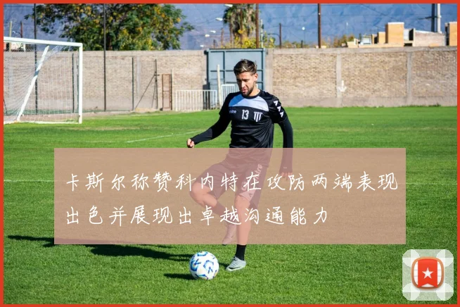 卡斯尔称赞科内特在攻防两端表现出色并展现出卓越沟通能力