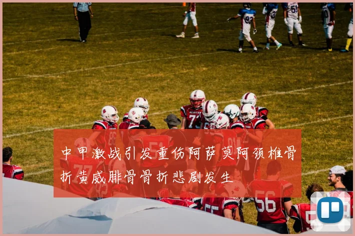 中甲激战引发重伤阿萨莫阿颈椎骨折黄威腓骨骨折悲剧发生