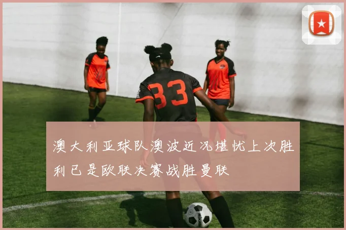 澳大利亚球队澳波近况堪忧上次胜利已是欧联决赛战胜曼联
