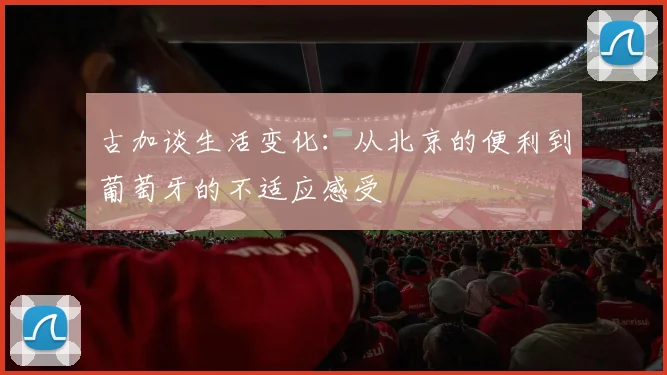 古加谈生活变化：从北京的便利到葡萄牙的不适应感受