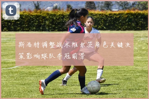 斯洛特调整战术维尔茨角色关键决策影响球队夺冠前景