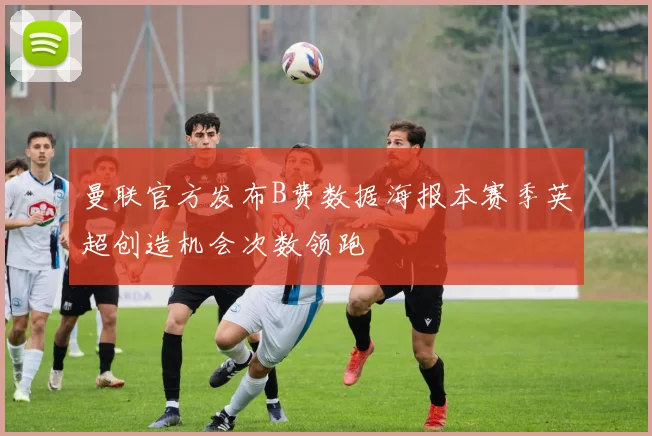 曼联官方发布B费数据海报本赛季英超创造机会次数领跑