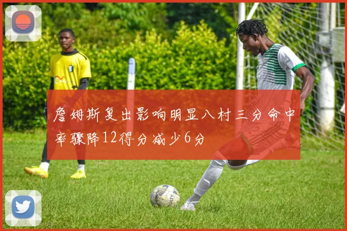 詹姆斯复出影响明显八村三分命中率骤降12得分减少6分