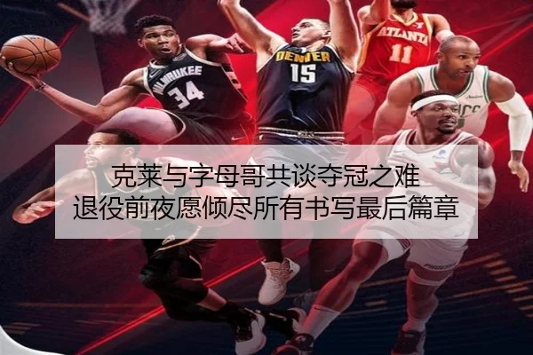 克莱与字母哥共谈夺冠之难 退役前夜愿倾尽所有书写最后篇章（ManBetX）