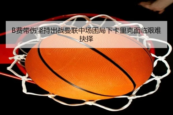 B费带伤坚持出战曼联中场困局下卡里克面临艰难抉择 | ManBetX